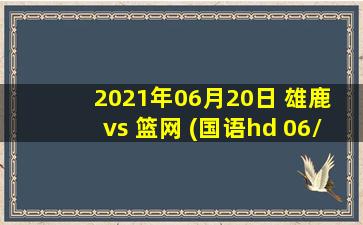 2021年06月20日 雄鹿 vs 篮网 (国语hd 06/20)高清直播